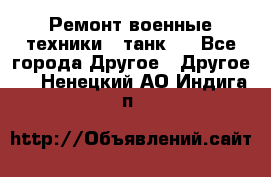 Ремонт военные техники ( танк)  - Все города Другое » Другое   . Ненецкий АО,Индига п.